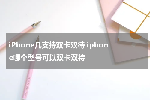 iPhone几支持双卡双待 iphone哪个型号可以双卡双待