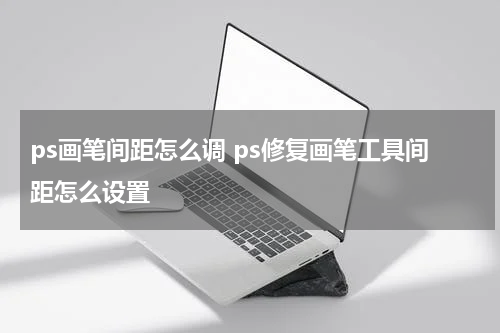 ps画笔间距怎么调 ps修复画笔工具间距怎么设置