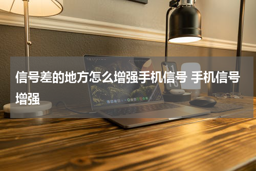 信号差的地方怎么增强手机信号 手机信号增强