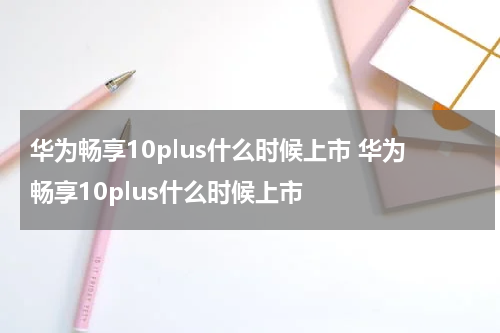 华为畅享10plus什么时候上市 华为畅享10plus什么时候上市
