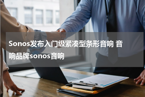 Sonos发布入门级紧凑型条形音响 音响品牌sonos音响
