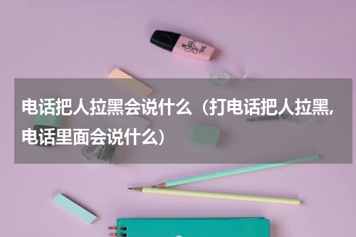 电话把人拉黑会说什么（打电话把人拉黑,电话里面会说什么）