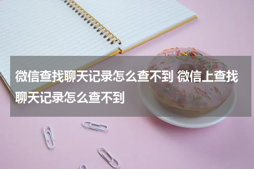 微信查找聊天记录怎么查不到 微信上查找聊天记录怎么查不到