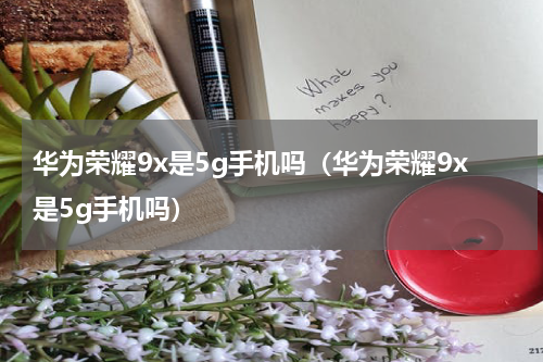 华为荣耀9x是5g手机吗（华为荣耀9x是5g手机吗）