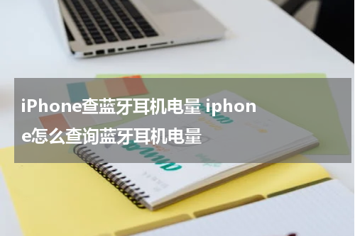 iPhone查蓝牙耳机电量 iphone怎么查询蓝牙耳机电量