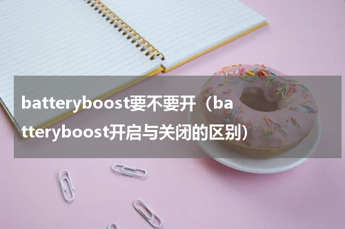 batteryboost要不要开（batteryboost开启与关闭的区别）