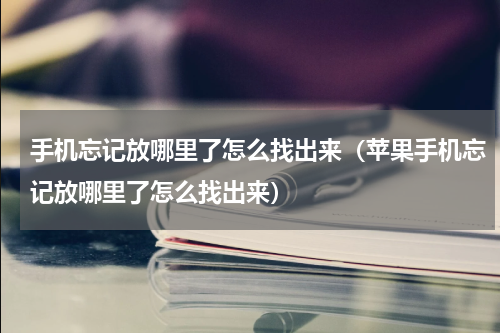 手机忘记放哪里了怎么找出来（苹果手机忘记放哪里了怎么找出来）