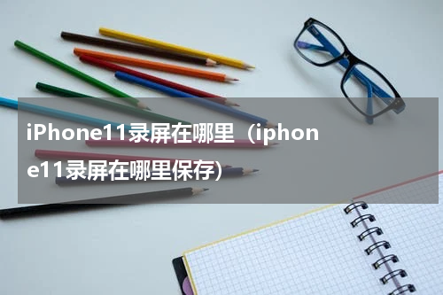 iPhone11录屏在哪里（iphone11录屏在哪里保存）