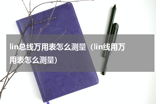 lin总线万用表怎么测量（lin线用万用表怎么测量）