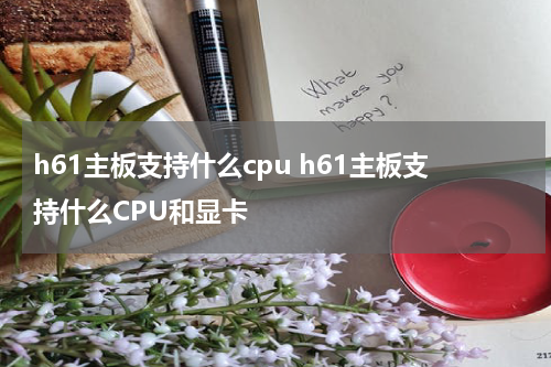 h61主板支持什么cpu h61主板支持什么CPU和显卡