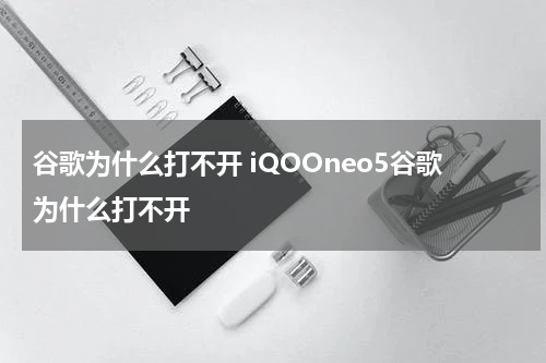 谷歌为什么打不开 iQOOneo5谷歌为什么打不开