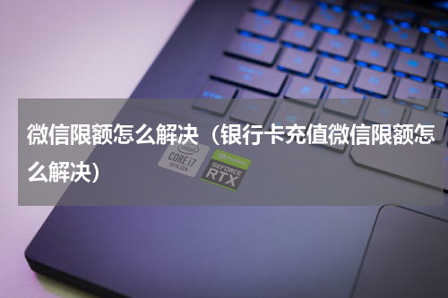 微信限额怎么解决（银行卡充值微信限额怎么解决）