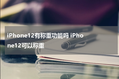 iPhone12有称重功能吗 iPhone12可以称重