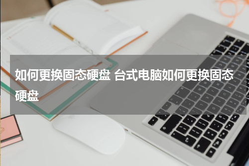 如何更换固态硬盘 台式电脑如何更换固态硬盘