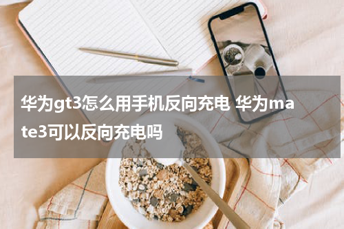 华为gt3怎么用手机反向充电 华为mate3可以反向充电吗