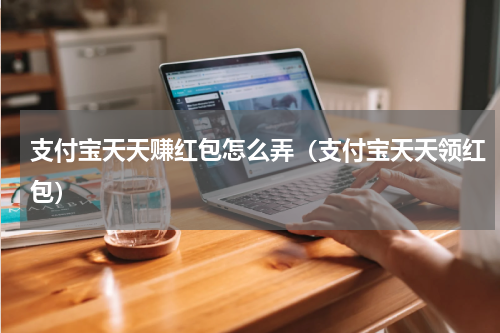 支付宝天天赚红包怎么弄（支付宝天天领红包）