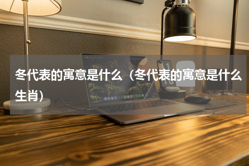 冬代表的寓意是什么（冬代表的寓意是什么生肖）