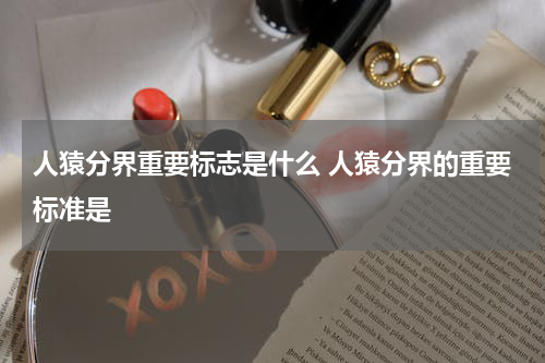 人猿分界重要标志是什么 人猿分界的重要标准是