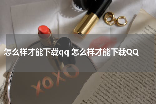 怎么样才能下载qq 怎么样才能下载QQ