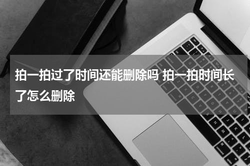 拍一拍过了时间还能删除吗 拍一拍时间长了怎么删除