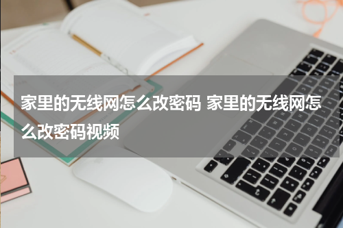 家里的无线网怎么改密码 家里的无线网怎么改密码视频