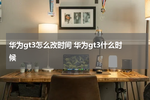 华为gt3怎么改时间 华为gt3什么时候