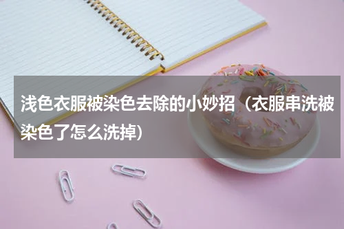 浅色衣服被染色去除的小妙招（衣服串洗被染色了怎么洗掉）