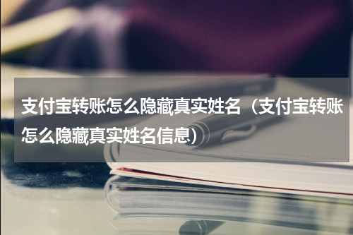 支付宝转账怎么隐藏真实姓名（支付宝转账怎么隐藏真实姓名信息）