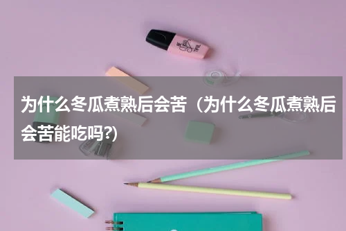 为什么冬瓜煮熟后会苦（为什么冬瓜煮熟后会苦能吃吗?）