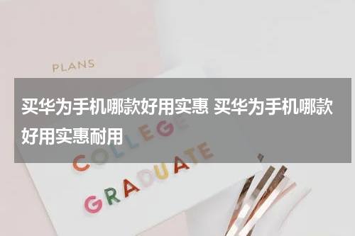 买华为手机哪款好用实惠 买华为手机哪款好用实惠耐用