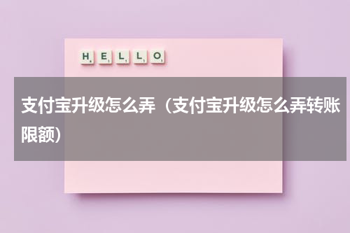 支付宝升级怎么弄（支付宝升级怎么弄转账限额）