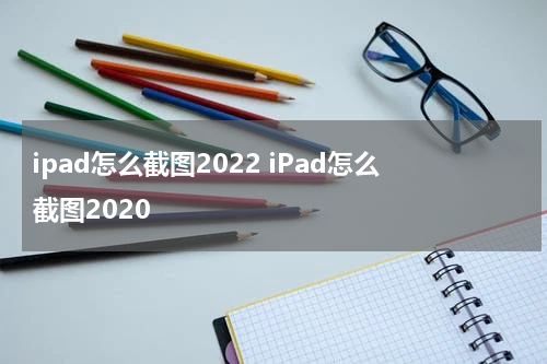 ipad怎么截图2022 iPad怎么截图2020