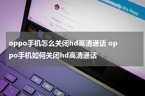 oppo手机怎么关闭hd高清通话 oppo手机如何关闭hd高清通话