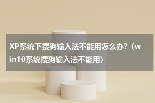 XP系统下搜狗输入法不能用怎么办?（win10系统搜狗输入法不能用）