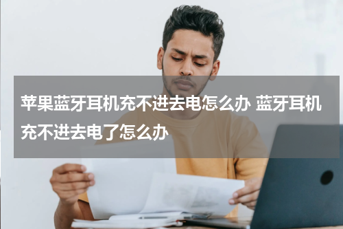 苹果蓝牙耳机充不进去电怎么办 蓝牙耳机充不进去电了怎么办