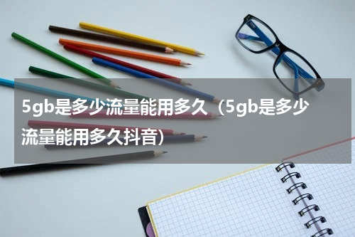 5gb是多少流量能用多久（5gb是多少流量能用多久抖音）