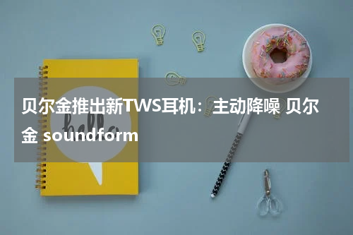 贝尔金推出新TWS耳机：主动降噪 贝尔金 soundform