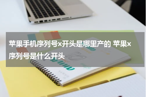 苹果手机序列号x开头是哪里产的 苹果x序列号是什么开头