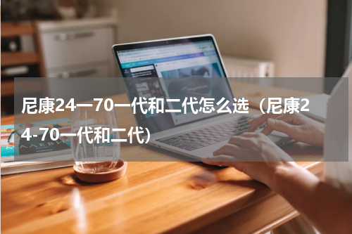 尼康24一70一代和二代怎么选（尼康24-70一代和二代）