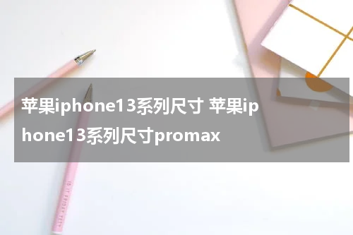 苹果iphone13系列尺寸 苹果iphone13系列尺寸promax