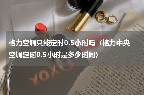 格力空调只能定时0.5小时吗（格力中央空调定时0.5小时是多少时间）