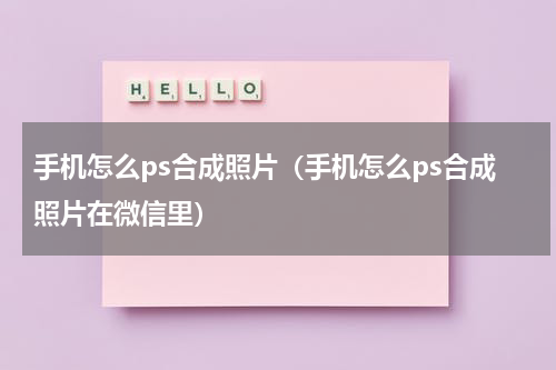手机怎么ps合成照片（手机怎么ps合成照片在微信里）