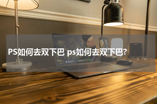 PS如何去双下巴 ps如何去双下巴?