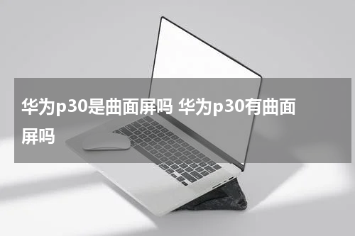 华为p30是曲面屏吗 华为p30有曲面屏吗