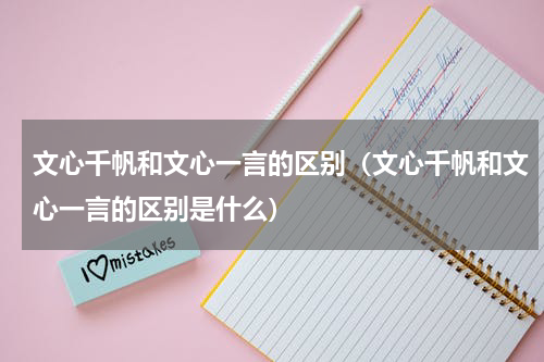 文心千帆和文心一言的区别（文心千帆和文心一言的区别是什么）