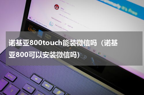 诺基亚800touch能装微信吗（诺基亚800可以安装微信吗）