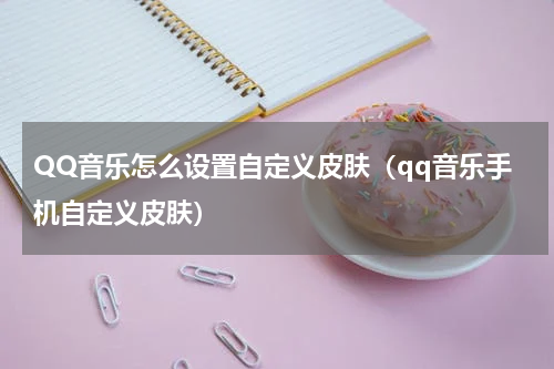 QQ音乐怎么设置自定义皮肤（qq音乐手机自定义皮肤）