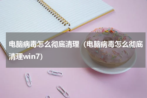电脑病毒怎么彻底清理（电脑病毒怎么彻底清理win7）