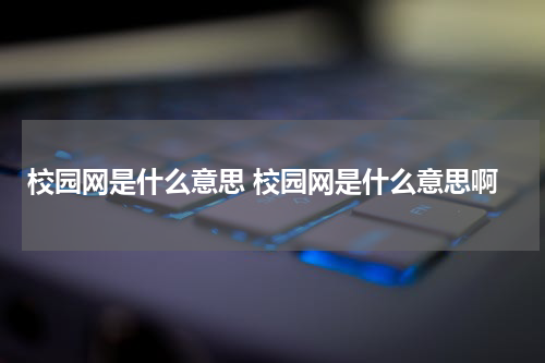 校园网是什么意思 校园网是什么意思啊