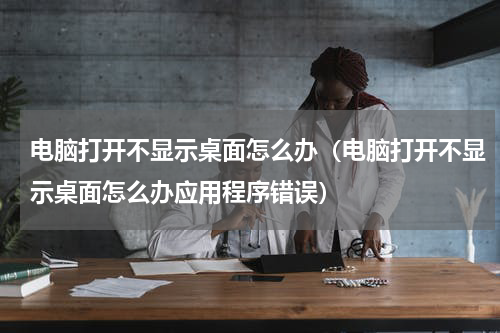 电脑打开不显示桌面怎么办（电脑打开不显示桌面怎么办应用程序错误）